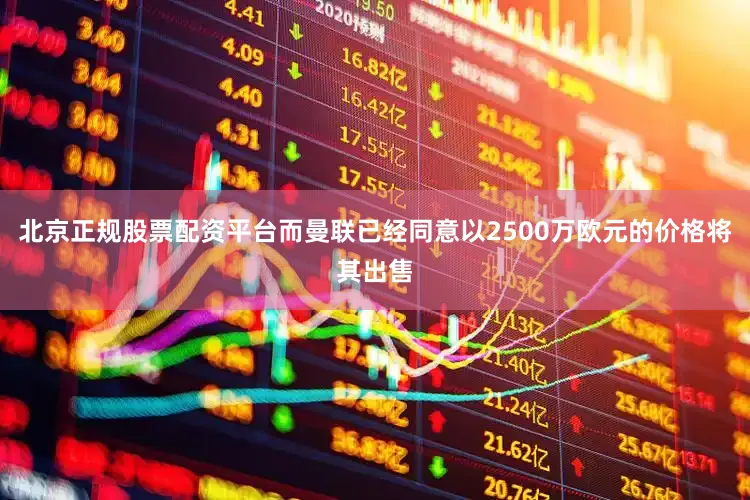 北京正规股票配资平台而曼联已经同意以2500万欧元的价格将其出售