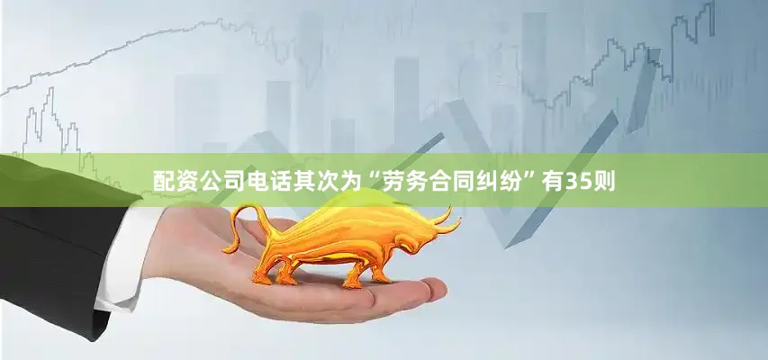 配资公司电话其次为“劳务合同纠纷”有35则