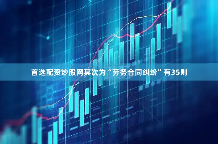 首选配资炒股网其次为“劳务合同纠纷”有35则