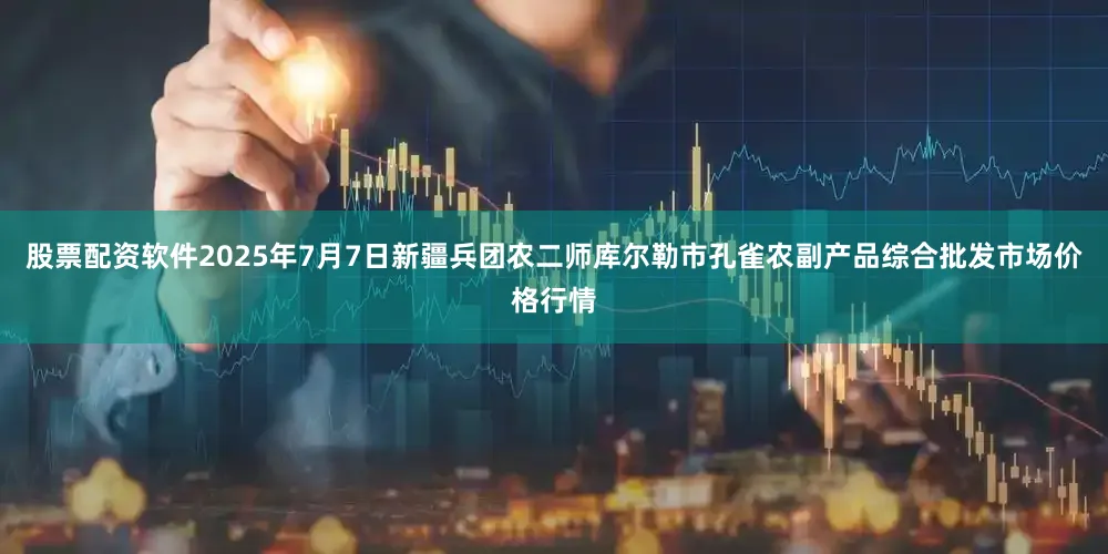 股票配资软件2025年7月7日新疆兵团农二师库尔勒市孔雀农副产品综合批发市场价格行情