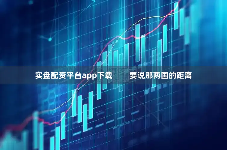 实盘配资平台app下载        要说那两国的距离