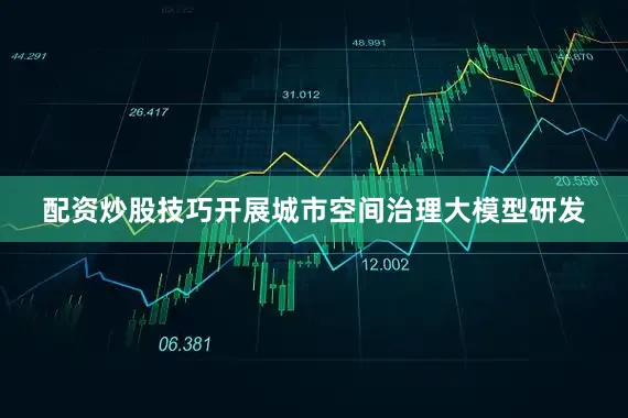 配资炒股技巧开展城市空间治理大模型研发