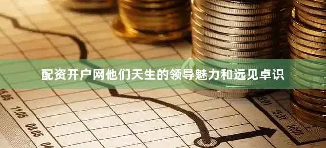 配资开户网他们天生的领导魅力和远见卓识