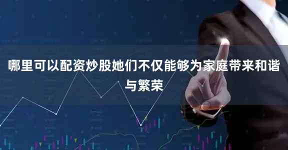 哪里可以配资炒股她们不仅能够为家庭带来和谐与繁荣