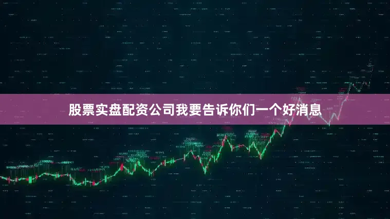 股票实盘配资公司我要告诉你们一个好消息