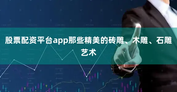 股票配资平台app那些精美的砖雕、木雕、石雕艺术