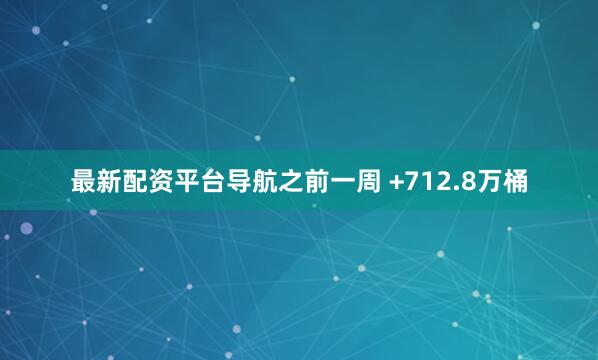 最新配资平台导航之前一周 +712.8万桶