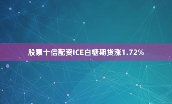 股票十倍配资ICE白糖期货涨1.72%