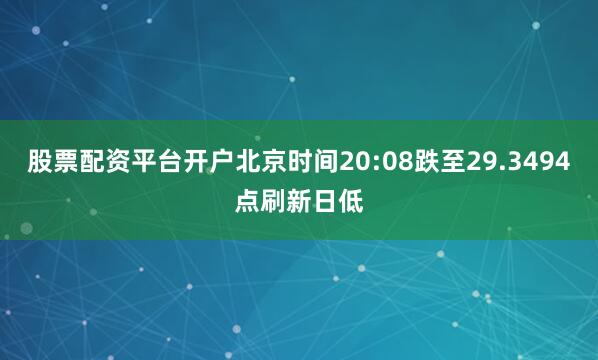 股票配资平台开户北京时间20:08跌至29.3494点刷新日低