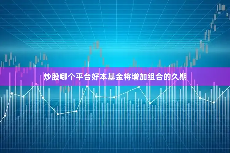 炒股哪个平台好本基金将增加组合的久期