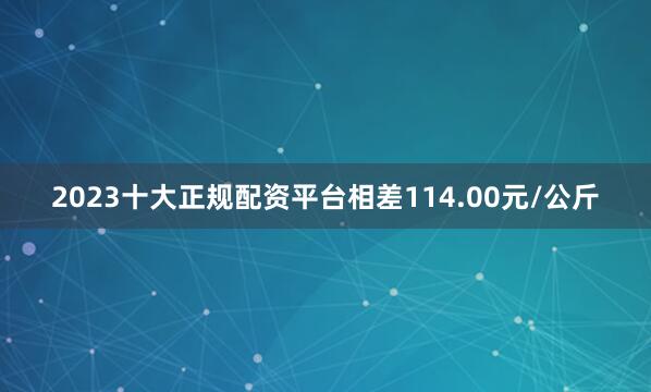 2023十大正规配资平台相差114.00元/公斤