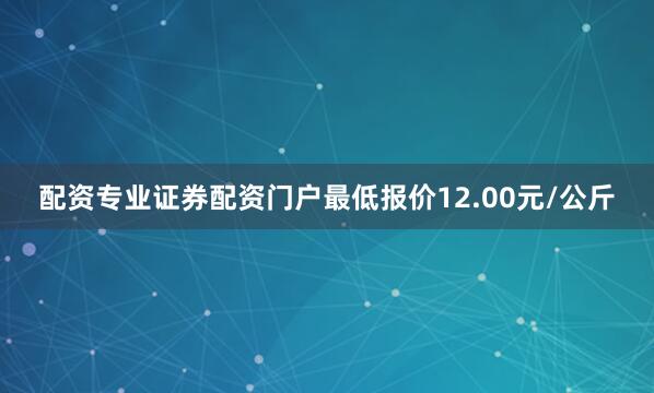 配资专业证券配资门户最低报价12.00元/公斤