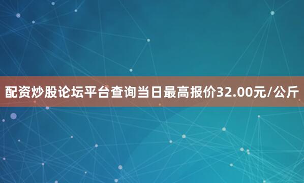 配资炒股论坛平台查询当日最高报价32.00元/公斤